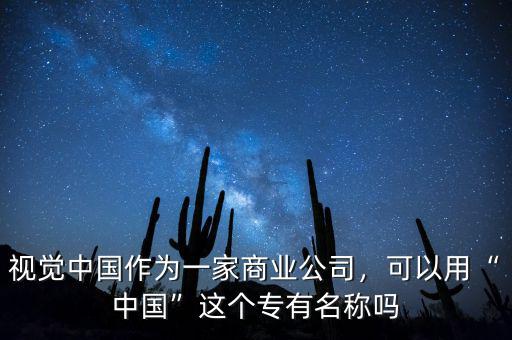 視覺中國作為一家商業(yè)公司，可以用“中國”這個(gè)專有名稱嗎