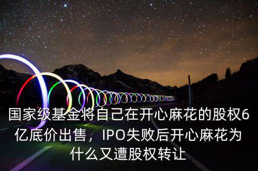 國家級基金將自己在開心麻花的股權(quán)6億底價出售，IPO失敗后開心麻花為什么又遭股權(quán)轉(zhuǎn)讓