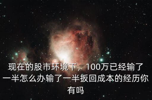 現(xiàn)在的股市環(huán)境下，100萬(wàn)已經(jīng)輸了一半怎么辦輸了一半扳回成本的經(jīng)歷你有嗎