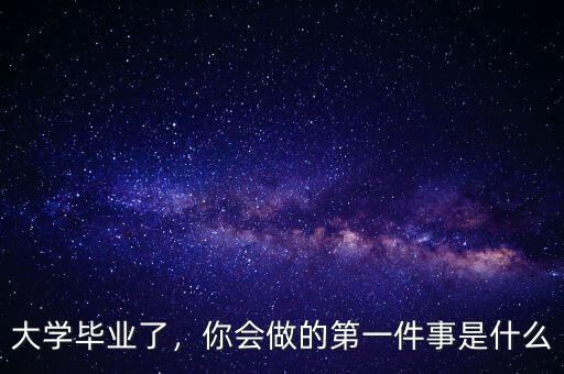 大學(xué)畢業(yè)了，你會(huì)做的第一件事是什么