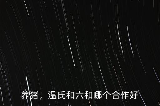 養(yǎng)豬，溫氏和六和哪個合作好