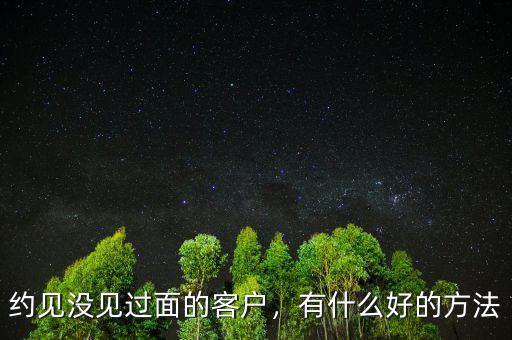 約見沒見過面的客戶，有什么好的方法