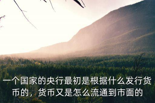 一個(gè)國(guó)家的央行最初是根據(jù)什么發(fā)行貨幣的，貨幣又是怎么流通到市面的