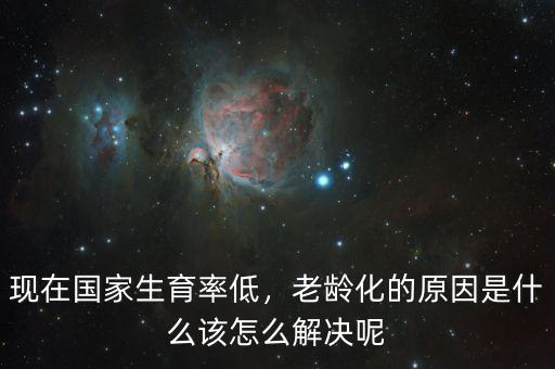 現(xiàn)在國(guó)家生育率低，老齡化的原因是什么該怎么解決呢