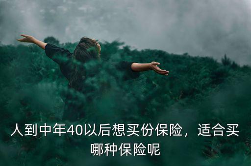 人到中年40以后想買份保險(xiǎn)，適合買哪種保險(xiǎn)呢