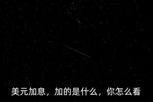 美元加息，加的是什么，你怎么看