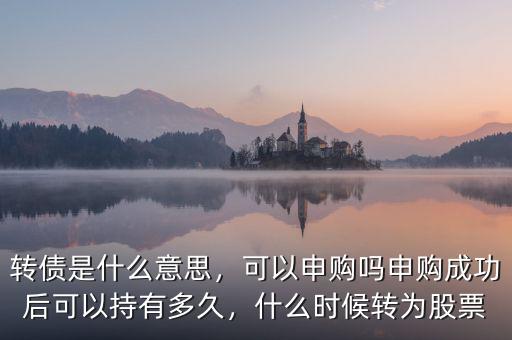 轉(zhuǎn)債是什么意思，可以申購嗎申購成功后可以持有多久，什么時候轉(zhuǎn)為股票