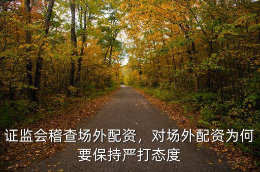證監(jiān)會稽查場外配資，對場外配資為何要保持嚴(yán)打態(tài)度