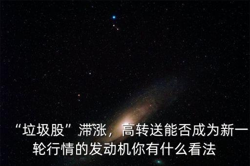“垃圾股”滯漲，高轉(zhuǎn)送能否成為新一輪行情的發(fā)動(dòng)機(jī)你有什么看法