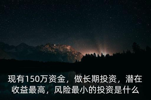 現(xiàn)有150萬資金，做長期投資，潛在收益最高，風(fēng)險(xiǎn)最小的投資是什么