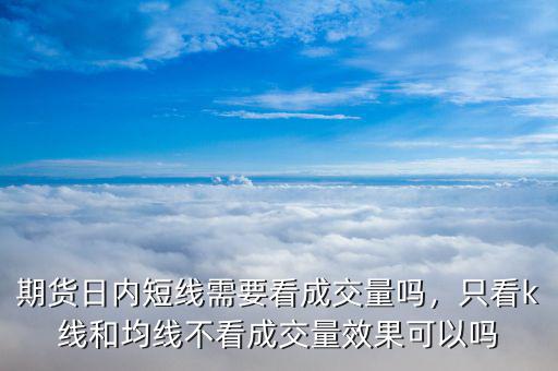 期貨日內(nèi)短線需要看成交量嗎，只看k線和均線不看成交量效果可以嗎