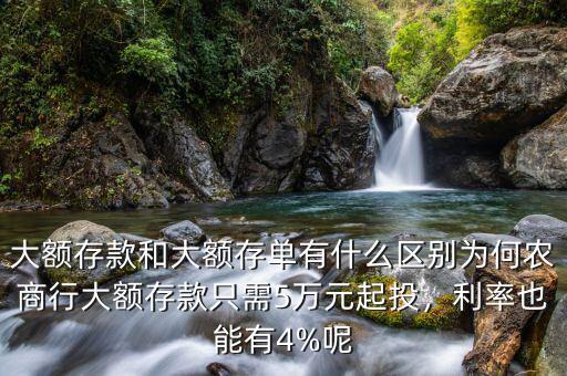 大額存款和大額存單有什么區(qū)別為何農(nóng)商行大額存款只需5萬元起投，利率也能有4%呢