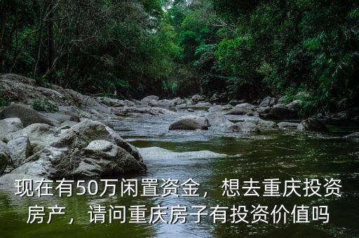 現(xiàn)在有50萬(wàn)閑置資金，想去重慶投資房產(chǎn)，請(qǐng)問(wèn)重慶房子有投資價(jià)值嗎
