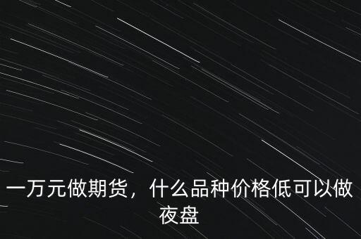 一萬(wàn)元做期貨，什么品種價(jià)格低可以做夜盤