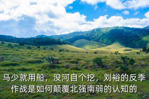馬少就用船，沒河自個挖，劉裕的反季作戰(zhàn)是如何顛覆北強南弱的認知的