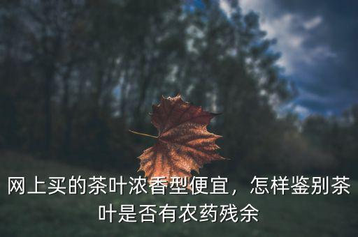網(wǎng)上買的茶葉濃香型便宜，怎樣鑒別茶葉是否有農(nóng)藥殘余