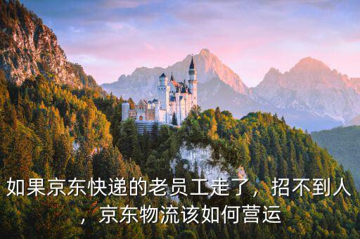 如果京東快遞的老員工走了，招不到人，京東物流該如何營運