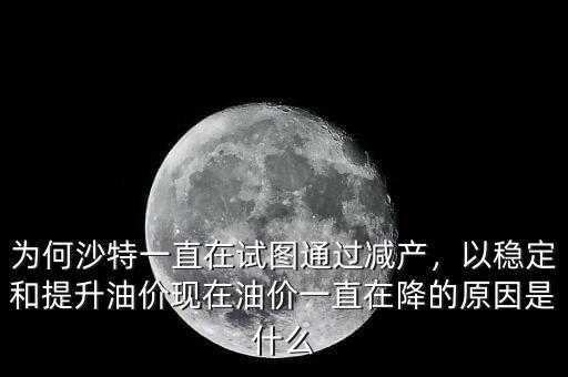 為何沙特一直在試圖通過減產(chǎn)，以穩(wěn)定和提升油價現(xiàn)在油價一直在降的原因是什么