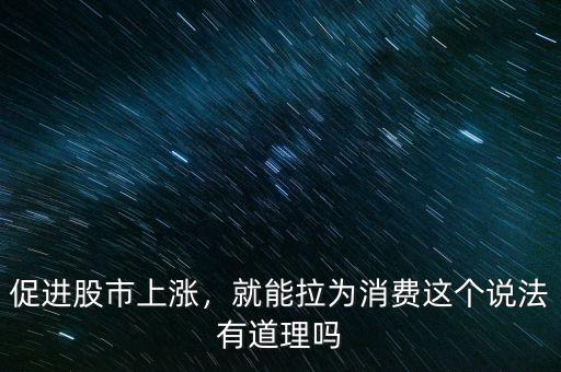 促進股市上漲，就能拉為消費這個說法有道理嗎