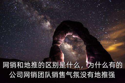 網(wǎng)銷和地推的區(qū)別是什么，為什么有的公司網(wǎng)銷團隊銷售氣氛沒有地推強