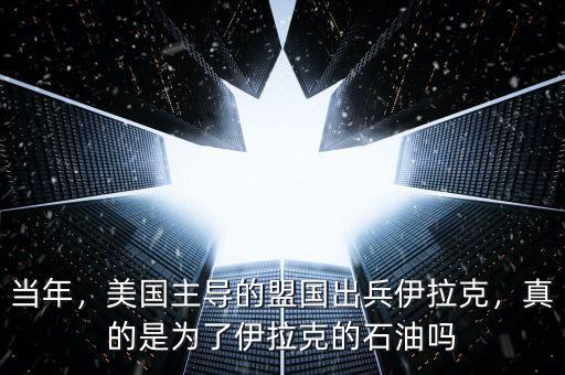 當(dāng)年，美國(guó)主導(dǎo)的盟國(guó)出兵伊拉克，真的是為了伊拉克的石油嗎