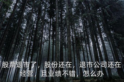 股票退市了，股份還在，退市公司還在經(jīng)營(yíng)，且業(yè)績(jī)不錯(cuò)，怎么辦