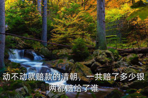 動不動就賠款的清朝，一共賠了多少銀兩都賠給了誰