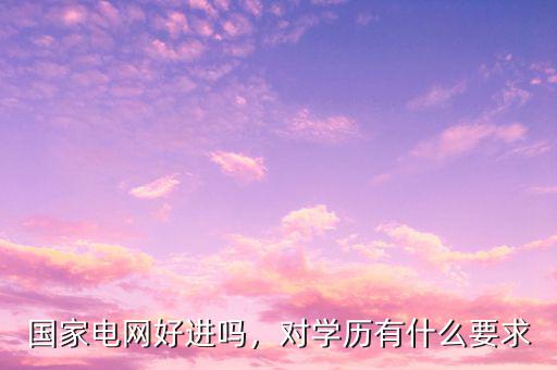 國家電網(wǎng)好進嗎，對學(xué)歷有什么要求