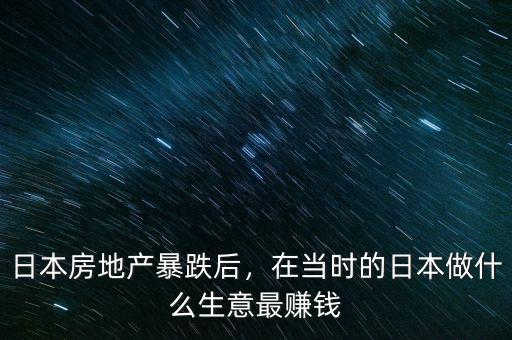 日本房地產(chǎn)暴跌后，在當(dāng)時的日本做什么生意最賺錢