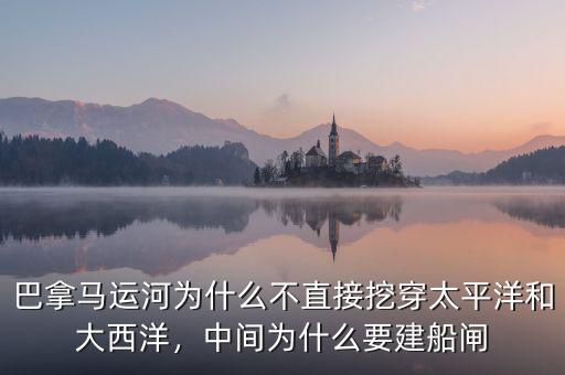 巴拿馬運(yùn)河為什么不直接挖穿太平洋和大西洋，中間為什么要建船閘
