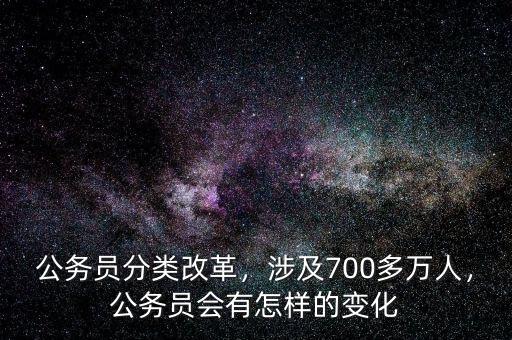 公務員分類改革，涉及700多萬人，公務員會有怎樣的變化