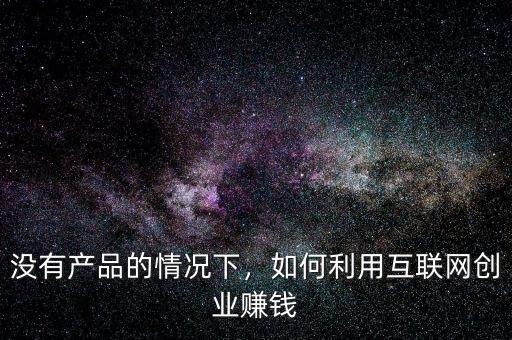 沒(méi)有產(chǎn)品的情況下，如何利用互聯(lián)網(wǎng)創(chuàng)業(yè)賺錢