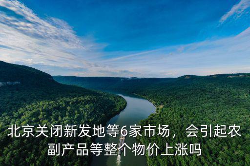 北京關(guān)閉新發(fā)地等6家市場(chǎng)，會(huì)引起農(nóng)副產(chǎn)品等整個(gè)物價(jià)上漲嗎