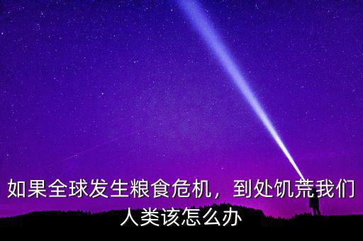 如果全球發(fā)生糧食危機(jī)，到處饑荒我們?nèi)祟愒撛趺崔k