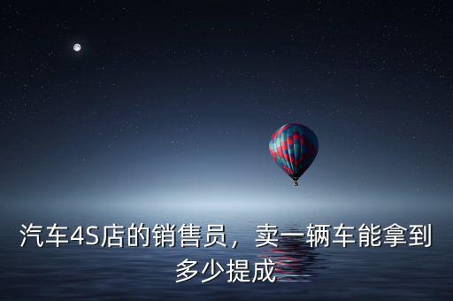汽車4S店的銷售員，賣一輛車能拿到多少提成