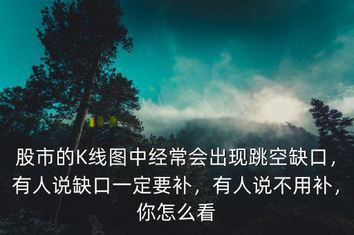 股市的K線圖中經(jīng)常會(huì)出現(xiàn)跳空缺口，有人說(shuō)缺口一定要補(bǔ)，有人說(shuō)不用補(bǔ)，你怎么看