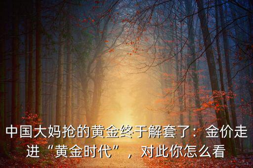 中國大媽搶的黃金終于解套了：金價走進“黃金時代”，對此你怎么看