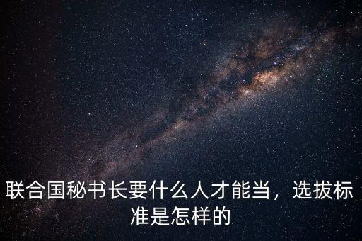 聯(lián)合國秘書長要什么人才能當(dāng)，選拔標(biāo)準(zhǔn)是怎樣的