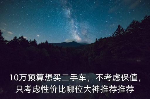 10萬預(yù)算想買二手車，不考慮保值，只考慮性價(jià)比哪位大神推薦推薦