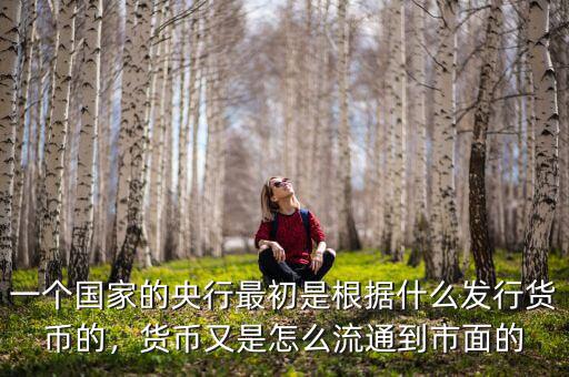 一個國家的央行最初是根據什么發(fā)行貨幣的，貨幣又是怎么流通到市面的