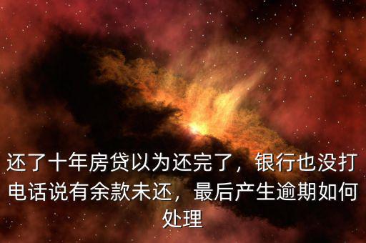 還了十年房貸以為還完了，銀行也沒打電話說有余款未還，最后產(chǎn)生逾期如何處理