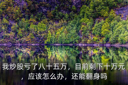 我炒股虧了八十五萬，目前剩下十萬元，應該怎么辦，還能翻身嗎