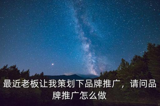 最近老板讓我策劃下品牌推廣，請問品牌推廣怎么做