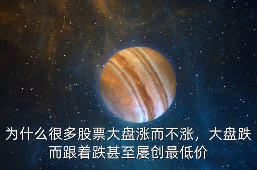 為什么很多股票大盤漲而不漲，大盤跌而跟著跌甚至屢創(chuàng)最低價(jià)
