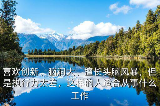 喜歡創(chuàng)新、腦洞大、擅長頭腦風暴，但是執(zhí)行力太差，這樣的人適合從事什么工作