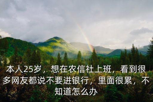 本人25歲，想在農(nóng)信社上班，看到很多網(wǎng)友都說不要進(jìn)銀行，里面很累，不知道怎么辦