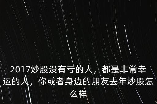 2017炒股沒有虧的人，都是非常幸運(yùn)的人，你或者身邊的朋友去年炒股怎么樣