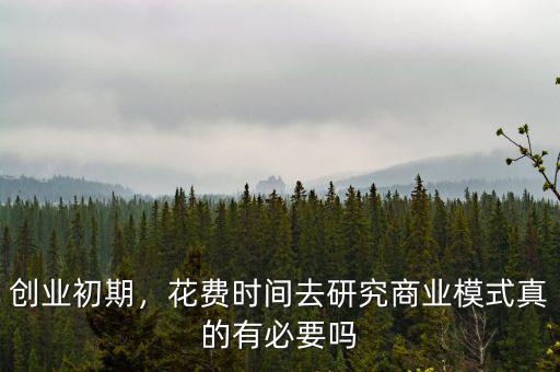 創(chuàng)業(yè)初期，花費(fèi)時間去研究商業(yè)模式真的有必要嗎