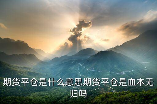 期貨平倉(cāng)是什么意思期貨平倉(cāng)是血本無歸嗎
