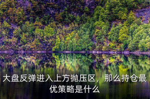 大盤反彈進入上方拋壓區(qū)，那么持倉最優(yōu)策略是什么
